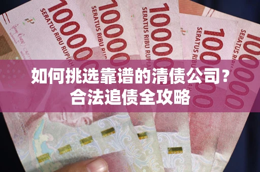 济南如何挑选靠谱的清债公司？合法追债全攻略