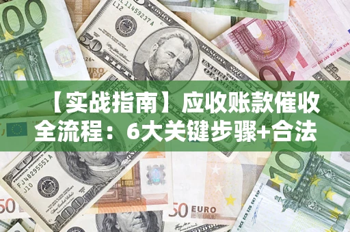 济南【实战指南】应收账款催收全流程：6大关键步骤+合法回款技巧