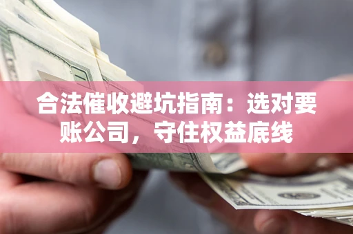 济南合法催收避坑指南：选对要账公司，守住权益底线