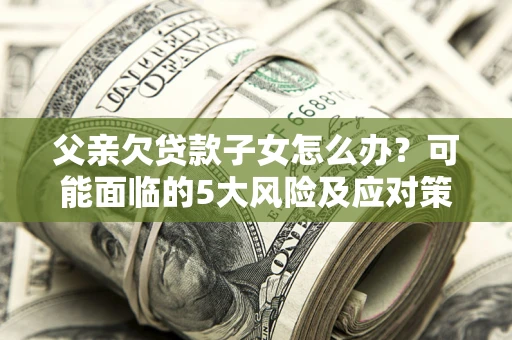 济南父亲欠贷款子女怎么办?可能面临的5大风险及应对策略 济南父亲欠贷款子女怎么办?可能面临的5大风险及应对策略
