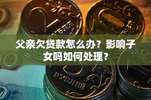 济南父亲欠贷款怎么办？影响子女吗如何处理？