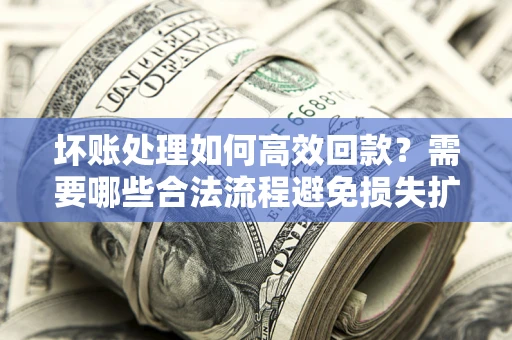 济南坏账处理如何高效回款？需要哪些合法流程避免损失扩大？