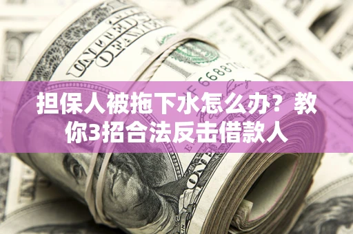 济南担保人被拖下水怎么办？教你3招合法反击借款人