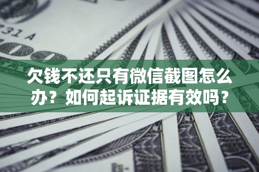 济南欠钱不还只有微信截图怎么办？如何起诉证据有效吗？