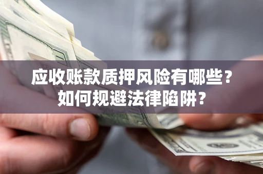 济南应收账款质押风险有哪些？如何规避法律陷阱？