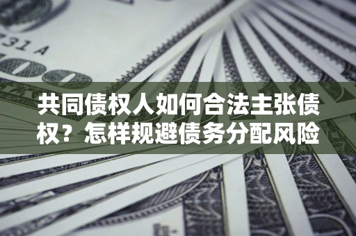 济南共同债权人如何合法主张债权？怎样规避债务分配风险？