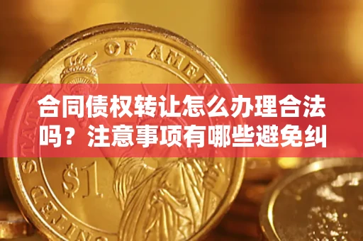 济南合同债权转让怎么办理合法吗？注意事项有哪些避免纠纷？
