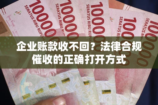 济南企业账款收不回？法律合规催收的正确打开方式
