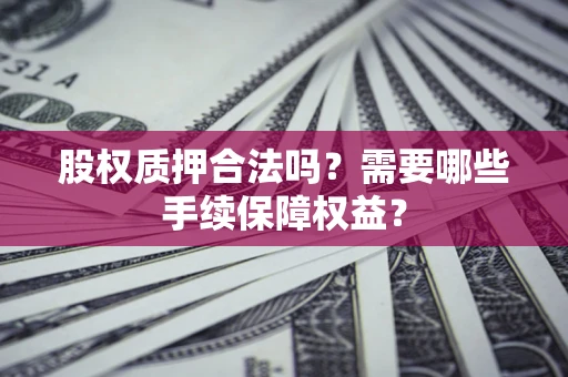 济南股权质押合法吗？需要哪些手续保障权益？