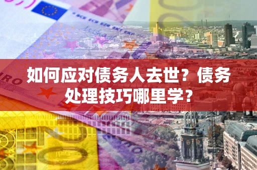 济南如何应对债务人去世？债务处理技巧哪里学？