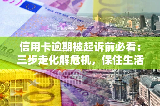 济南信用卡逾期被起诉前必看：三步走化解危机，保住生活尊严