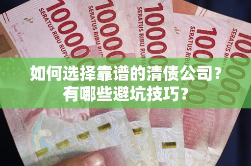 济南如何选择靠谱的清债公司？有哪些避坑技巧？