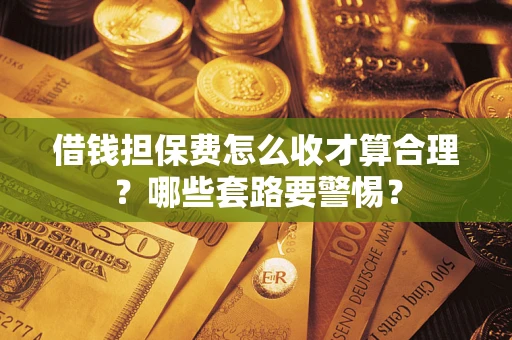 济南借钱担保费怎么收才算合理？哪些套路要警惕？