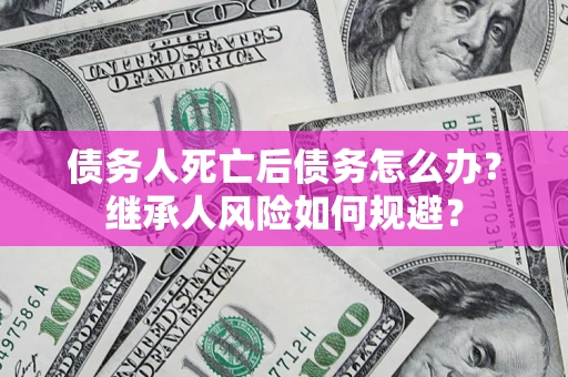 济南债务人死亡后债务怎么办？继承人风险如何规避？