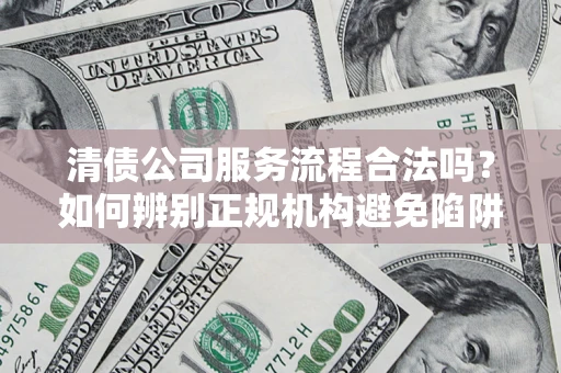 济南清债公司服务流程合法吗？如何辨别正规机构避免陷阱？