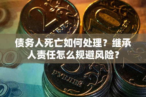 济南债务人死亡如何处理?继承人责任怎么规避风险? 济南债务人死亡如何处理?继承人责任怎么规避风险?