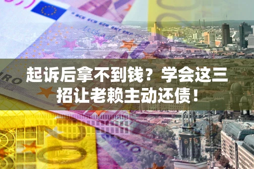 济南起诉后拿不到钱？学会这三招让老赖主动还债！