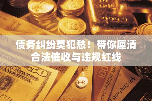 济南债务纠纷莫犯愁！带你厘清合法催收与违规红线