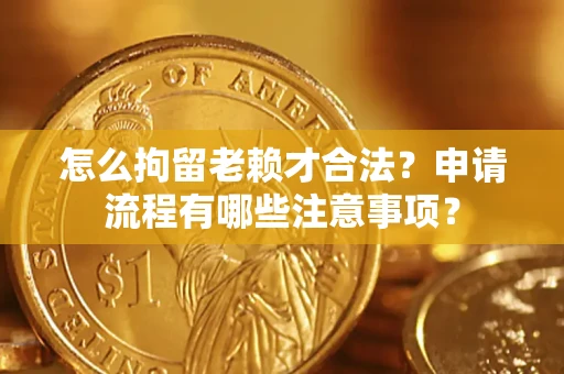 济南怎么拘留老赖才合法？申请流程有哪些注意事项？