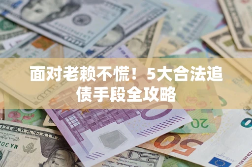 济南面对老赖不慌！5大合法追债手段全攻略