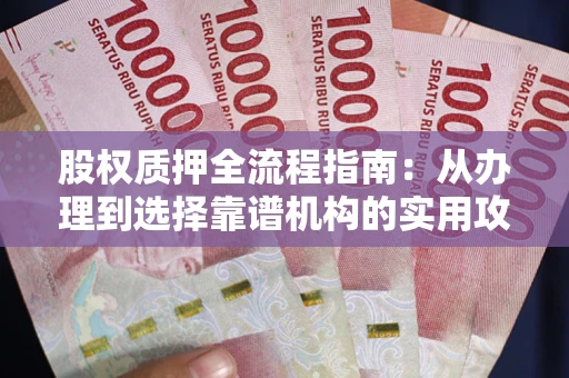济南股权质押全流程指南：从办理到选择靠谱机构的实用攻略