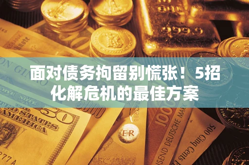 济南面对债务拘留别慌张！5招化解危机的最佳方案