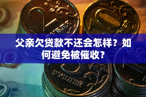 济南父亲欠贷款不还会怎样？如何避免被催收？