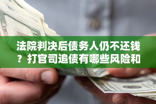 济南法院判决后债务人仍不还钱？打官司追债有哪些风险和技巧？