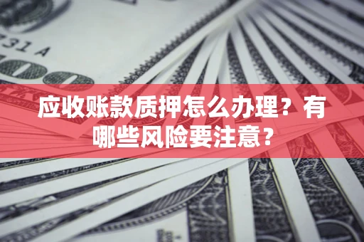 济南应收账款质押怎么办理？有哪些风险要注意？