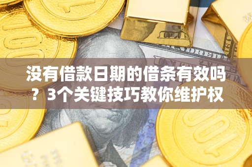 济南没有借款日期的借条有效吗？3个关键技巧教你维护权益