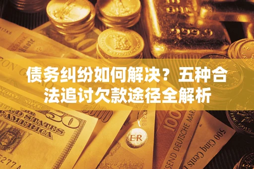 济南债务纠纷如何解决？五种合法追讨欠款途径全解析