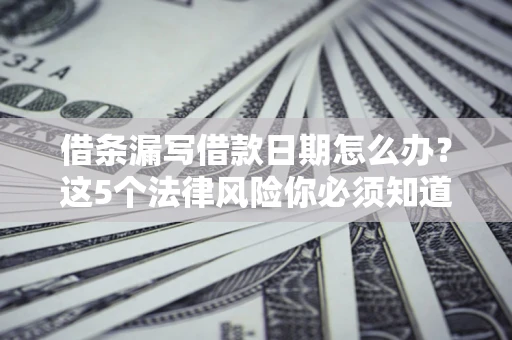 济南借条漏写借款日期怎么办？这5个法律风险你必须知道