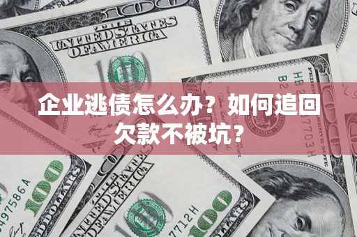 济南企业逃债怎么办？如何追回欠款不被坑？