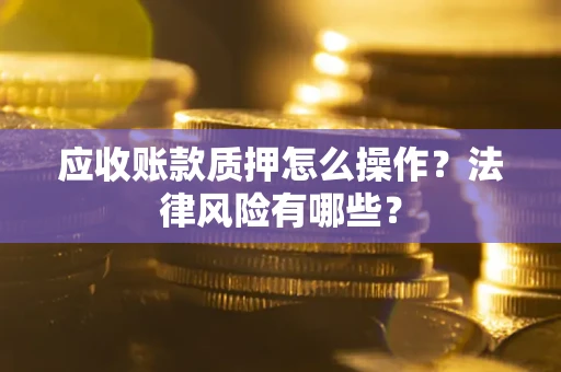 济南应收账款质押怎么操作？法律风险有哪些？