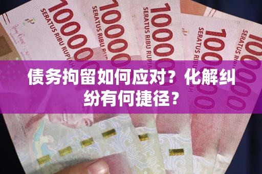 济南债务拘留如何应对？化解纠纷有何捷径？