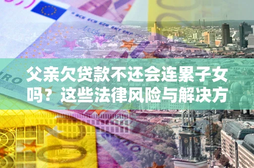 济南父亲欠贷款不还会连累子女吗？这些法律风险与解决方法要早知道！