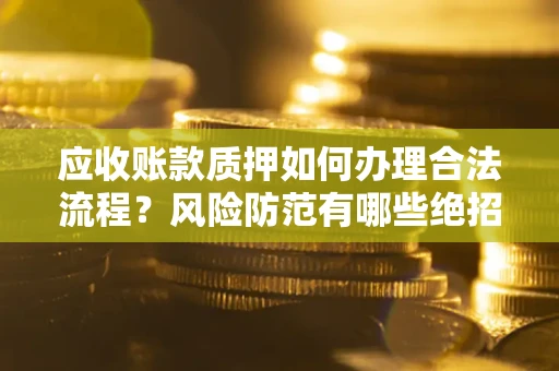 济南应收账款质押如何办理合法流程？风险防范有哪些绝招？