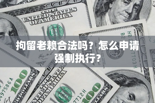 济南拘留老赖合法吗？怎么申请强制执行？