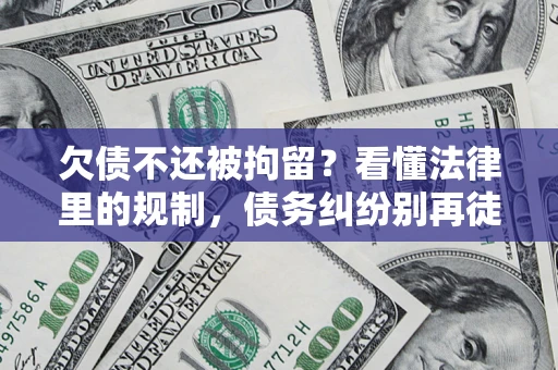济南欠债不还被拘留？看懂法律里的规制，债务纠纷别再徒劳奔波