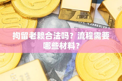 济南拘留老赖合法吗？流程需要哪些材料？