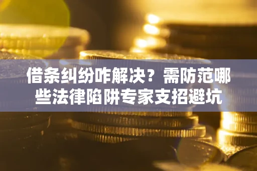 济南借条纠纷咋解决？需防范哪些法律陷阱专家支招避坑