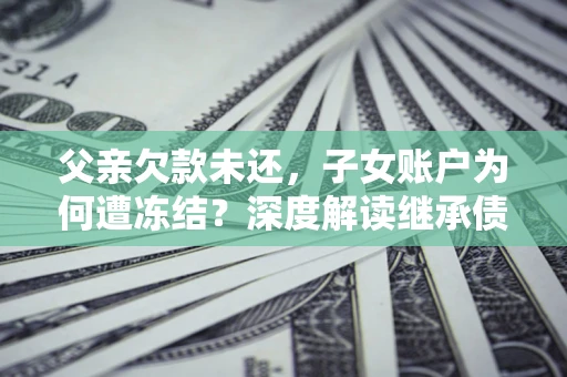 济南父亲欠款未还，子女账户为何遭冻结？深度解读继承债务迷局
