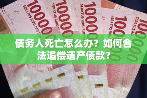 济南债务人死亡怎么办？如何合法追偿遗产债款？