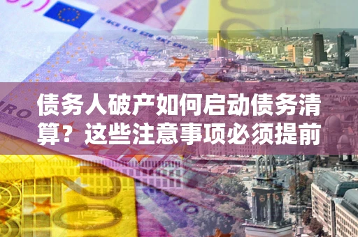 济南债务人破产如何启动债务清算？这些注意事项必须提前知道