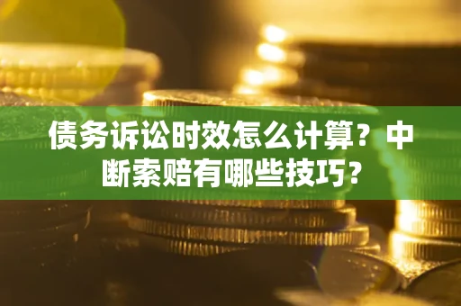 济南债务诉讼时效怎么计算？中断索赔有哪些技巧？