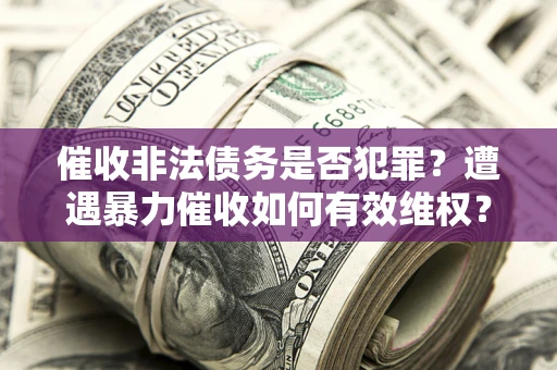 济南催收非法债务是否犯罪？遭遇暴力催收如何有效维权？