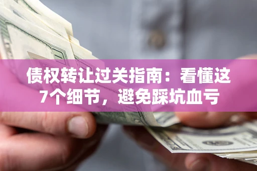 济南债权转让过关指南：看懂这7个细节，避免踩坑血亏