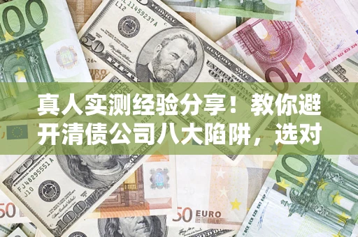 济南真人实测经验分享！教你避开清债公司八大陷阱，选对机构少走十年弯路