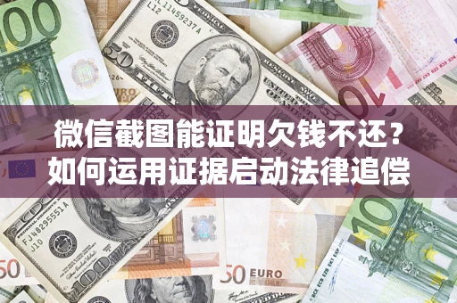 济南微信截图能证明欠钱不还？如何运用证据启动法律追偿程序？