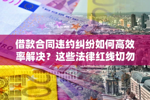 济南借款合同违约纠纷如何高效率解决？这些法律红线切勿触碰
